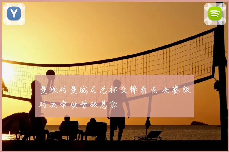 曼联对曼城足总杯交锋看点 决赛级对决牵动晋级悬念