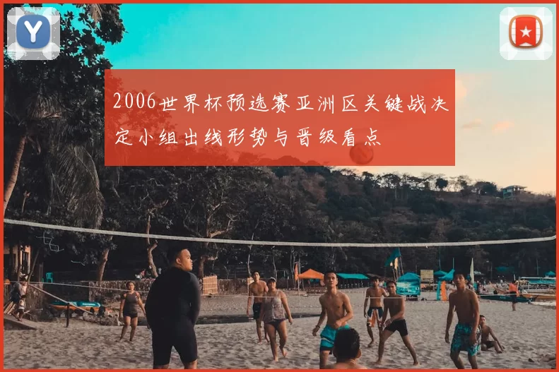 2006世界杯预选赛亚洲区关键战决定小组出线形势与晋级看点