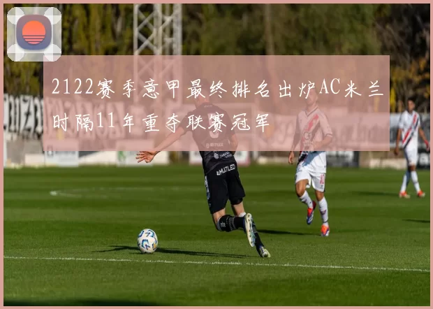2122赛季意甲最终排名出炉AC米兰时隔11年重夺联赛冠军