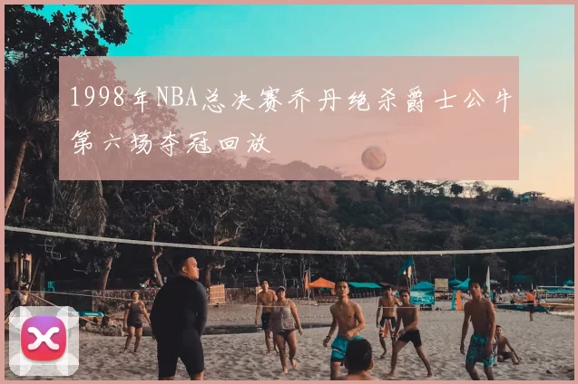 1998年NBA总决赛乔丹绝杀爵士公牛第六场夺冠回放