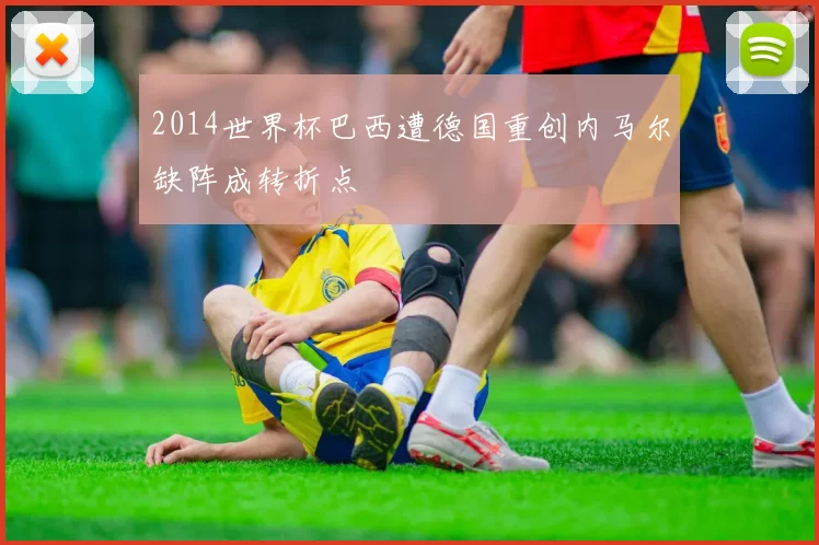 2014世界杯巴西遭德国重创内马尔缺阵成转折点