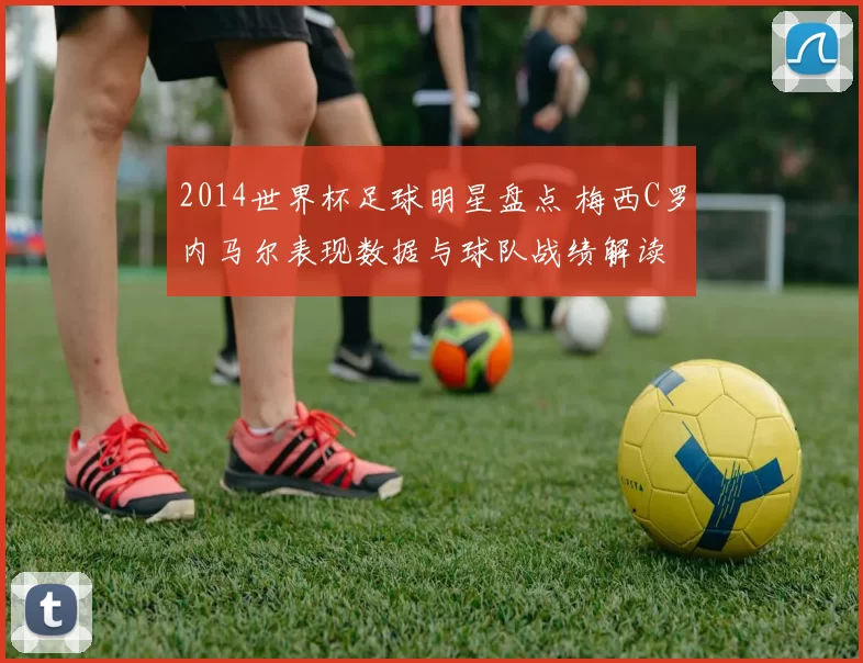 2014世界杯足球明星盘点 梅西C罗内马尔表现数据与球队战绩解读