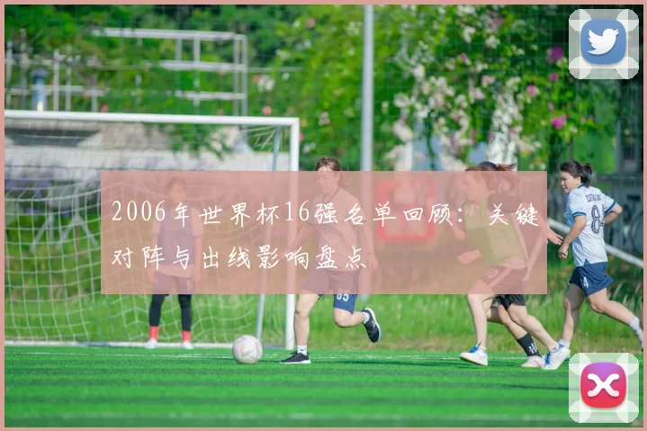 2006年世界杯16强名单回顾：关键对阵与出线影响盘点