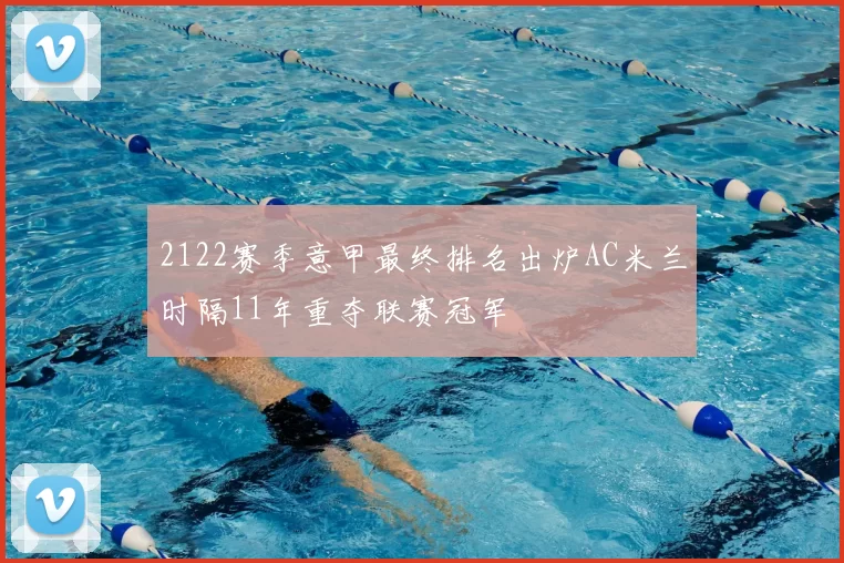 2122赛季意甲最终排名出炉AC米兰时隔11年重夺联赛冠军