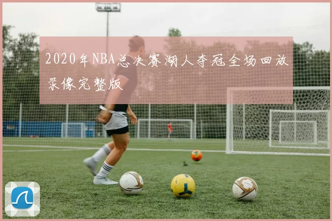2020年NBA总决赛湖人夺冠全场回放录像完整版