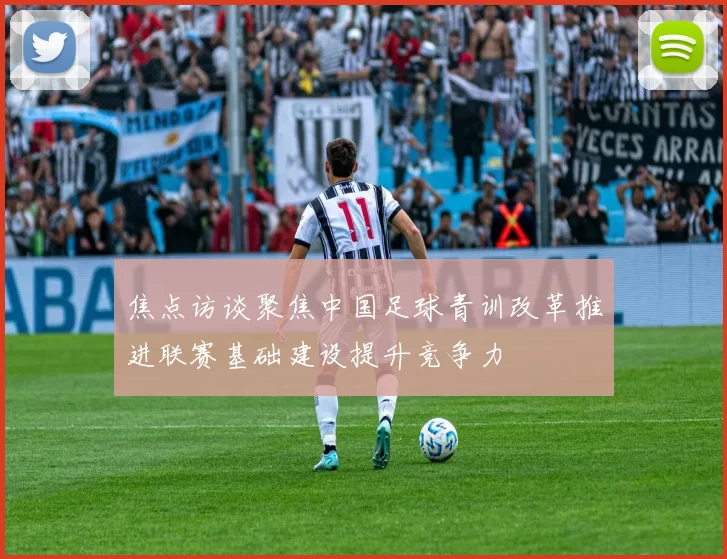 焦点访谈聚焦中国足球青训改革推进联赛基础建设提升竞争力