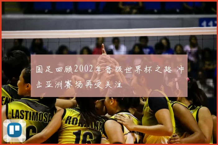 国足回顾2002年晋级世界杯之路 冲击亚洲赛场再受关注