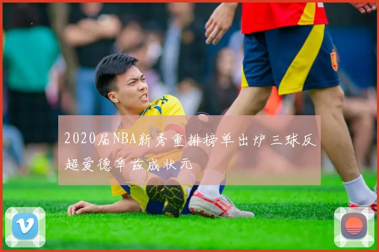 2020届NBA新秀重排榜单出炉三球反超爱德华兹成状元