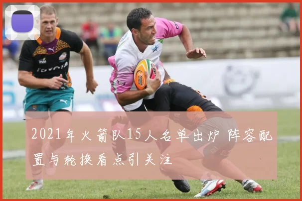 2021年火箭队15人名单出炉 阵容配置与轮换看点引关注