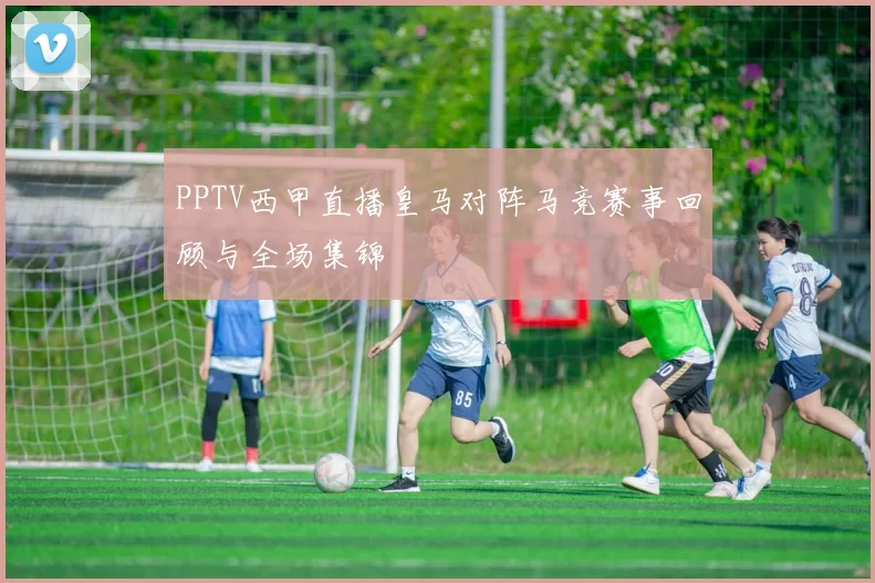 PPTV西甲直播皇马对阵马竞赛事回顾与全场集锦