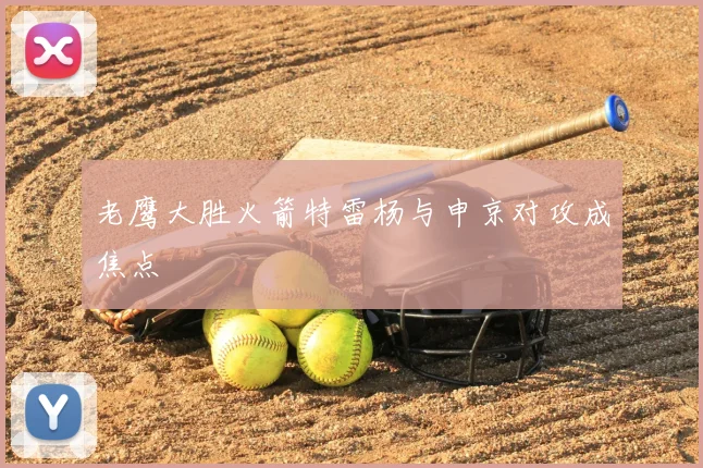 老鹰大胜火箭特雷杨与申京对攻成焦点