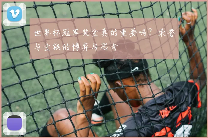 世界杯冠军奖金真的重要吗?荣誉与金钱的博弈与思考