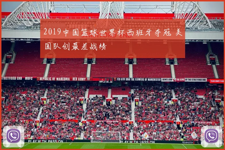 2019中国篮球世界杯西班牙夺冠 美国队创最差战绩