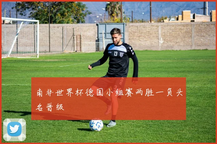南非世界杯德国小组赛两胜一负头名晋级