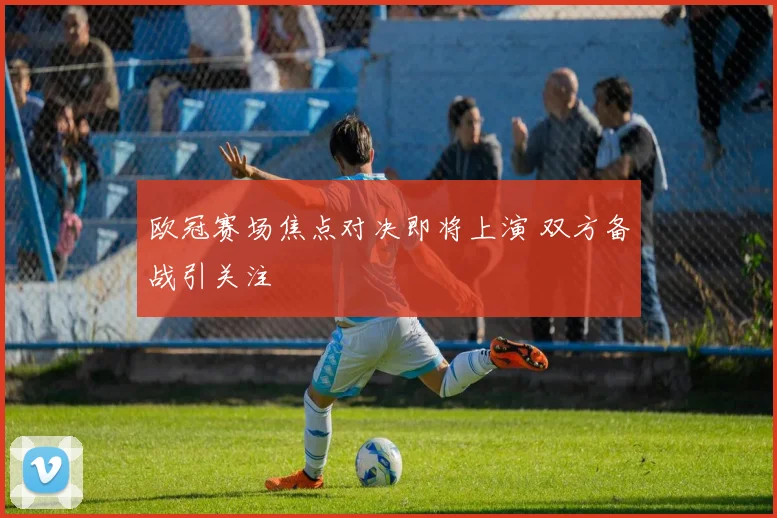 欧冠赛场焦点对决即将上演 双方备战引关注