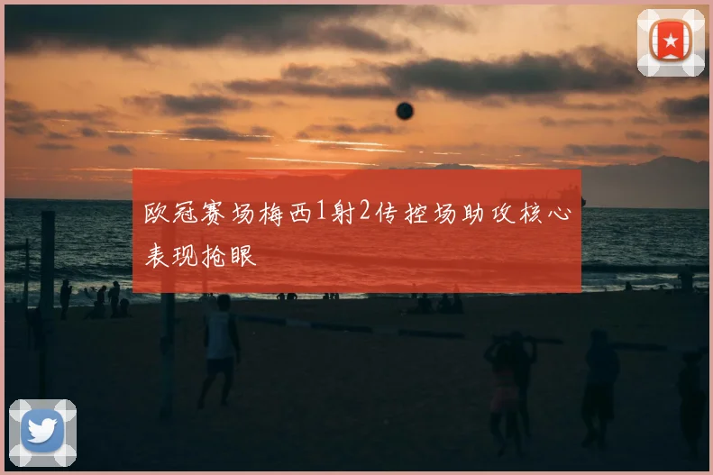 欧冠赛场梅西1射2传控场助攻核心表现抢眼