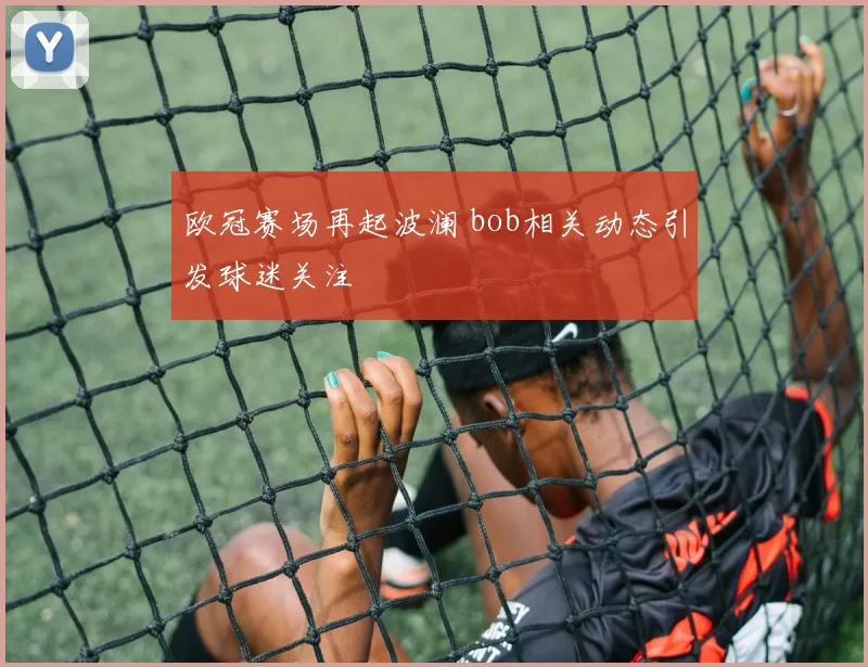 欧冠赛场再起波澜 bob相关动态引发球迷关注
