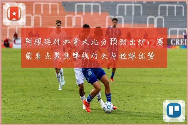 阿根廷对加拿大比分预测出炉，赛前看点聚焦锋线对决与控球优势