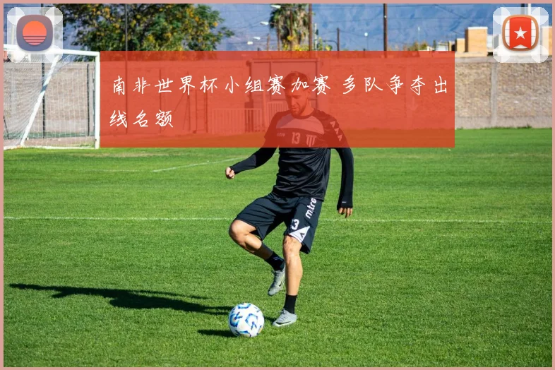 南非世界杯小组赛加赛 多队争夺出线名额