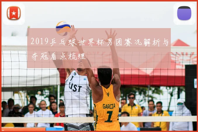 2019乒乓球世界杯男团赛况解析与夺冠看点梳理