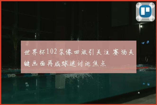 世界杯102录像回放引关注 赛场关键画面再成球迷讨论焦点