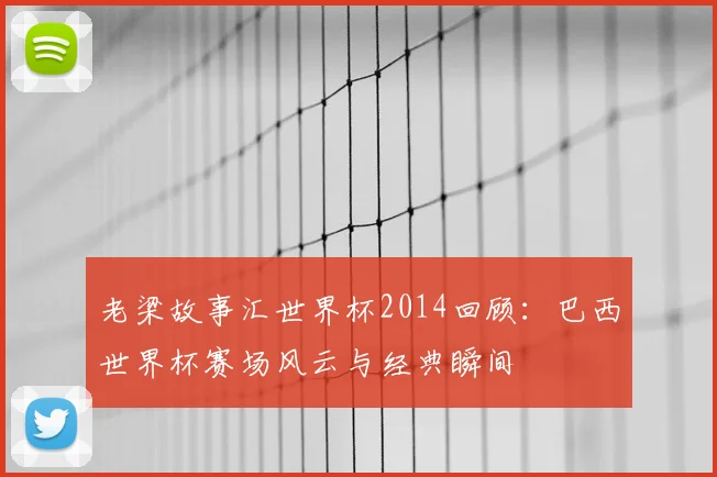 老梁故事汇世界杯2014回顾：巴西世界杯赛场风云与经典瞬间