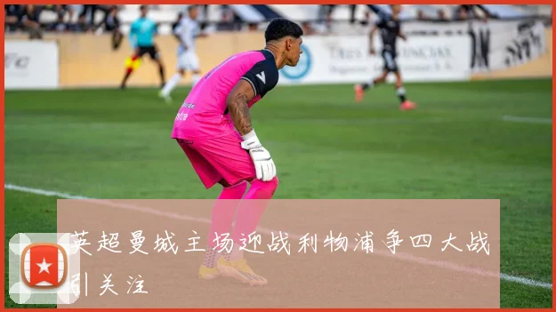 英超曼城主场迎战利物浦争四大战引关注