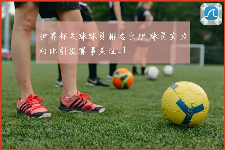 世界杯足球球员排名出炉 球员实力对比引发赛事关注_1