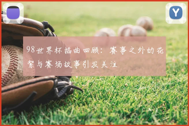 98世界杯插曲回顾：赛事之外的花絮与赛场故事引发关注