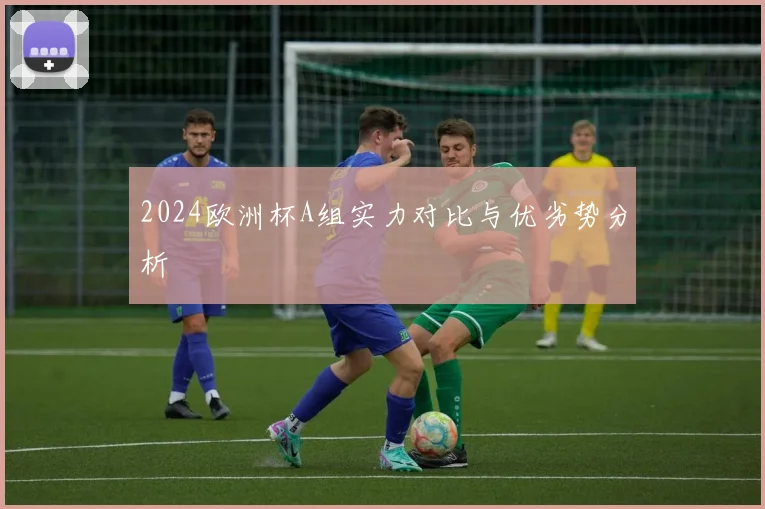 2024欧洲杯A组实力对比与优劣势分析