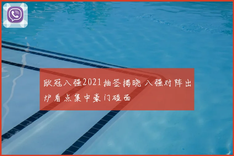 欧冠八强2021抽签揭晓 八强对阵出炉看点集中豪门碰面