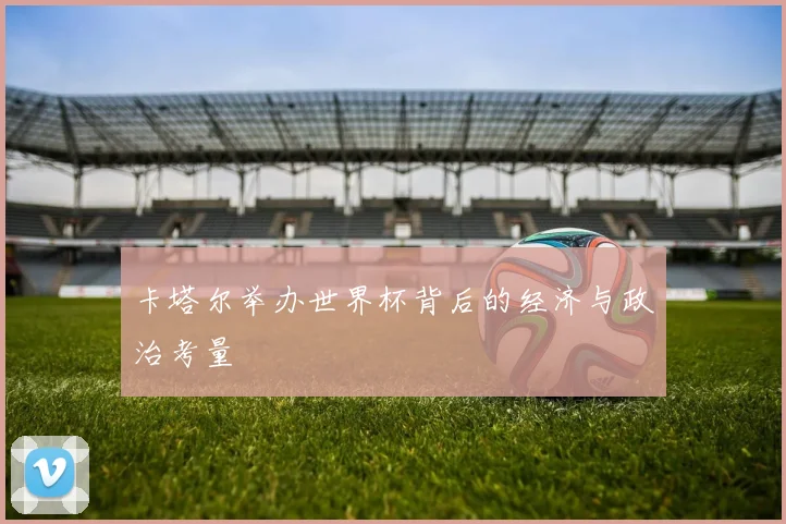 卡塔尔举办世界杯背后的经济与政治考量