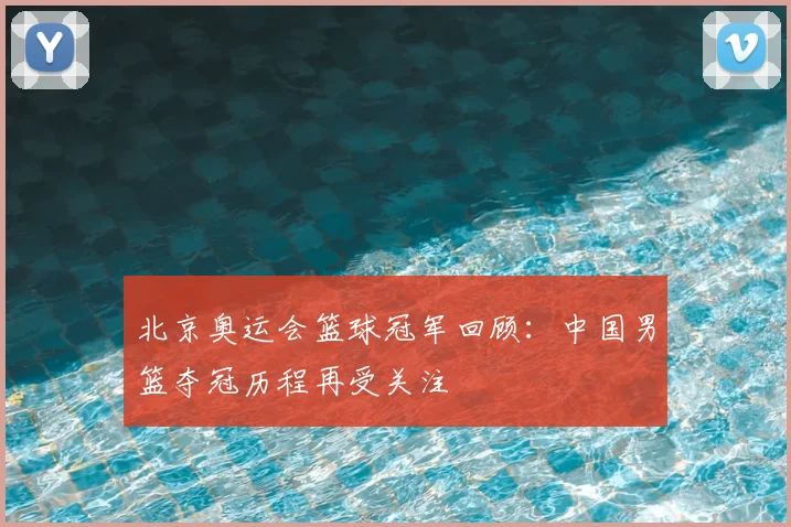 北京奥运会篮球冠军回顾:中国男篮夺冠历程再受关注