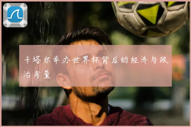 卡塔尔举办世界杯背后的经济与政治考量