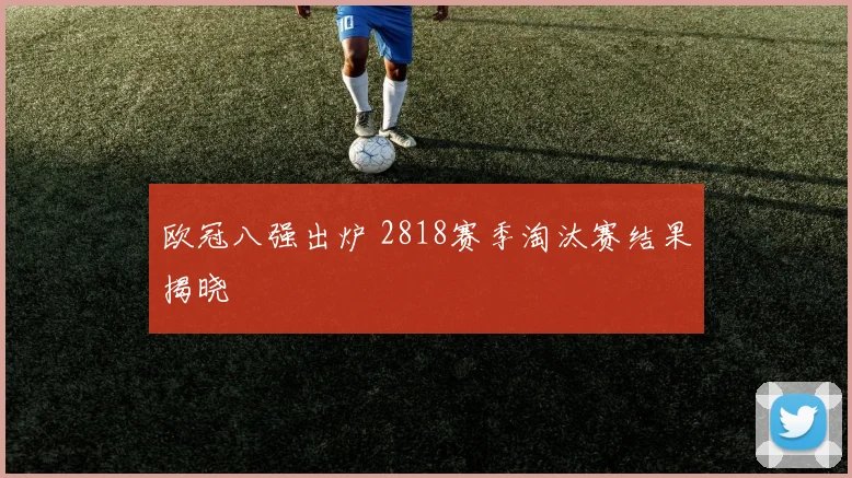 欧冠八强出炉 2818赛季淘汰赛结果揭晓