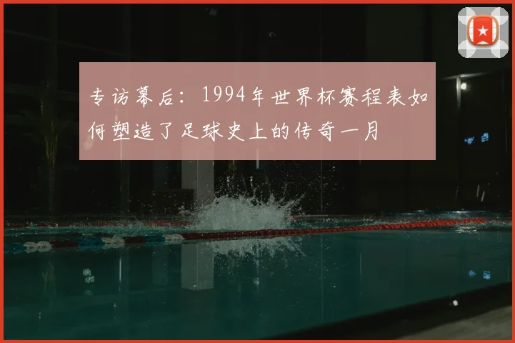 专访幕后：1994年世界杯赛程表如何塑造了足球史上的传奇一月