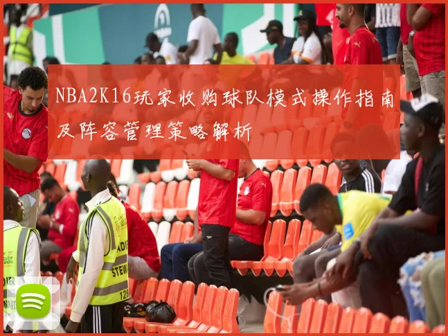 NBA2K16玩家收购球队模式操作指南及阵容管理策略解析