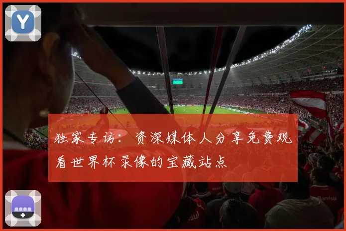 独家专访：资深媒体人分享免费观看世界杯录像的宝藏站点