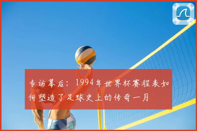 专访幕后:1994年世界杯赛程表如何塑造了足球史上的传奇一月