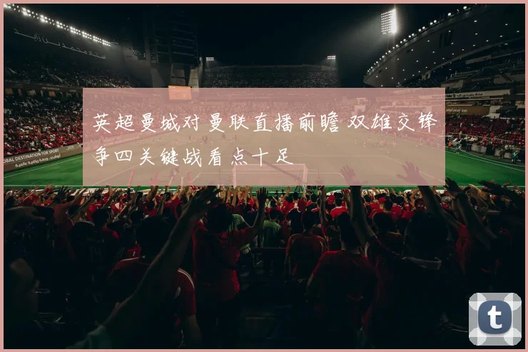英超曼城对曼联直播前瞻 双雄交锋争四关键战看点十足