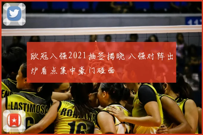 欧冠八强2021抽签揭晓 八强对阵出炉看点集中豪门碰面