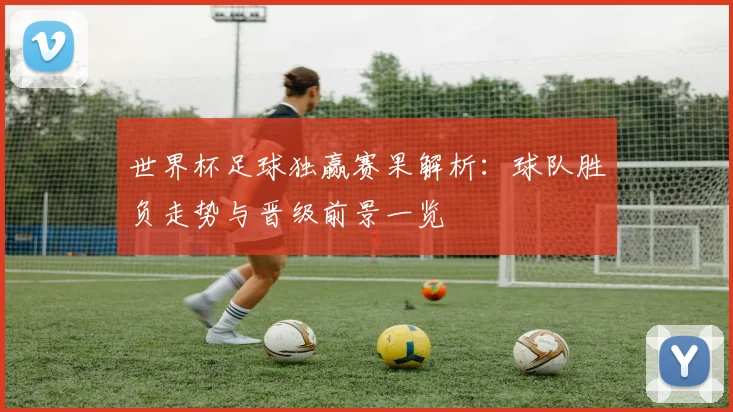 世界杯足球独赢赛果解析：球队胜负走势与晋级前景一览