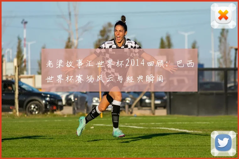 老梁故事汇世界杯2014回顾:巴西世界杯赛场风云与经典瞬间