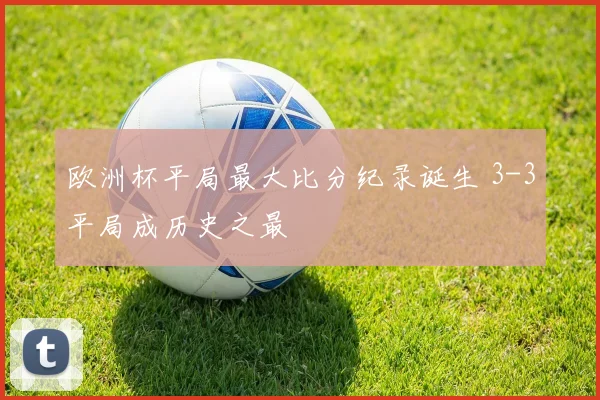 欧洲杯平局最大比分纪录诞生 3-3平局成历史之最