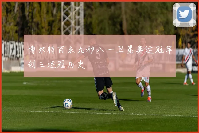 博尔特百米九秒八一卫冕奥运冠军创三连冠历史