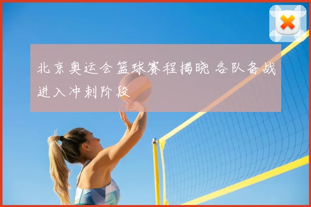 北京奥运会篮球赛程揭晓 各队备战进入冲刺阶段