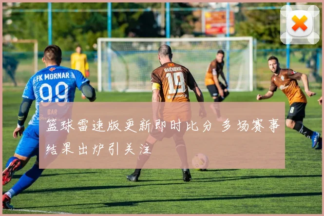 篮球雷速版更新即时比分 多场赛事结果出炉引关注