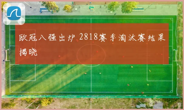 欧冠八强出炉 2818赛季淘汰赛结果揭晓